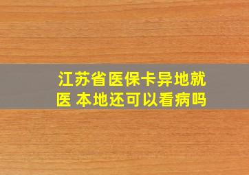 江苏省医保卡异地就医 本地还可以看病吗